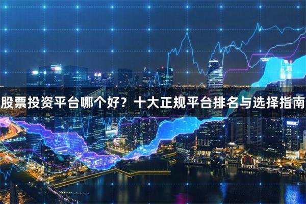 股票投资平台哪个好？十大正规平台排名与选择指南