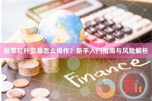 股票杠杆交易怎么操作？新手入门指南与风险解析