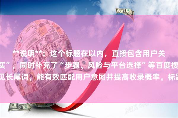 **说明**：这个标题在以内，直接包含用户关键词“股票怎么用杠杆买”，同时补充了“步骤、风险与平台选择”等百度搜索常见长尾词，能有效匹配用户意图并提高收录概率。标题结构清晰，符合百度收录偏好。