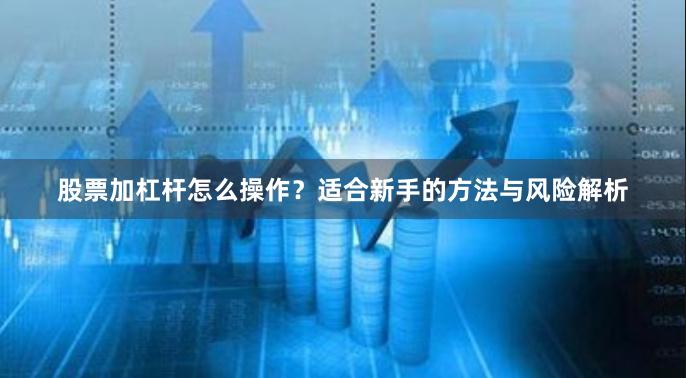 股票加杠杆怎么操作？适合新手的方法与风险解析