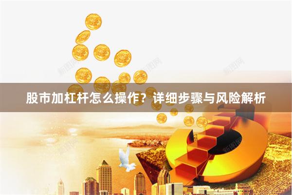 股市加杠杆怎么操作？详细步骤与风险解析