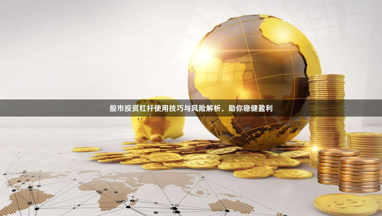 股市投资杠杆使用技巧与风险解析，助你稳健盈利