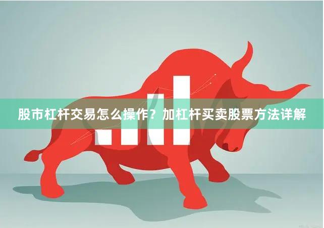 股市杠杆交易怎么操作？加杠杆买卖股票方法详解