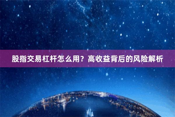 股指交易杠杆怎么用？高收益背后的风险解析