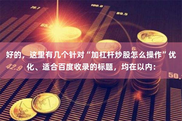 好的，这里有几个针对“加杠杆炒股怎么操作”优化、适合百度收录的标题，均在以内：