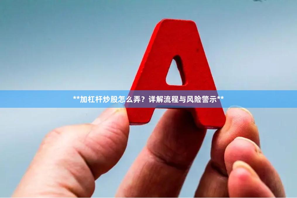 **加杠杆炒股怎么弄？详解流程与风险警示**