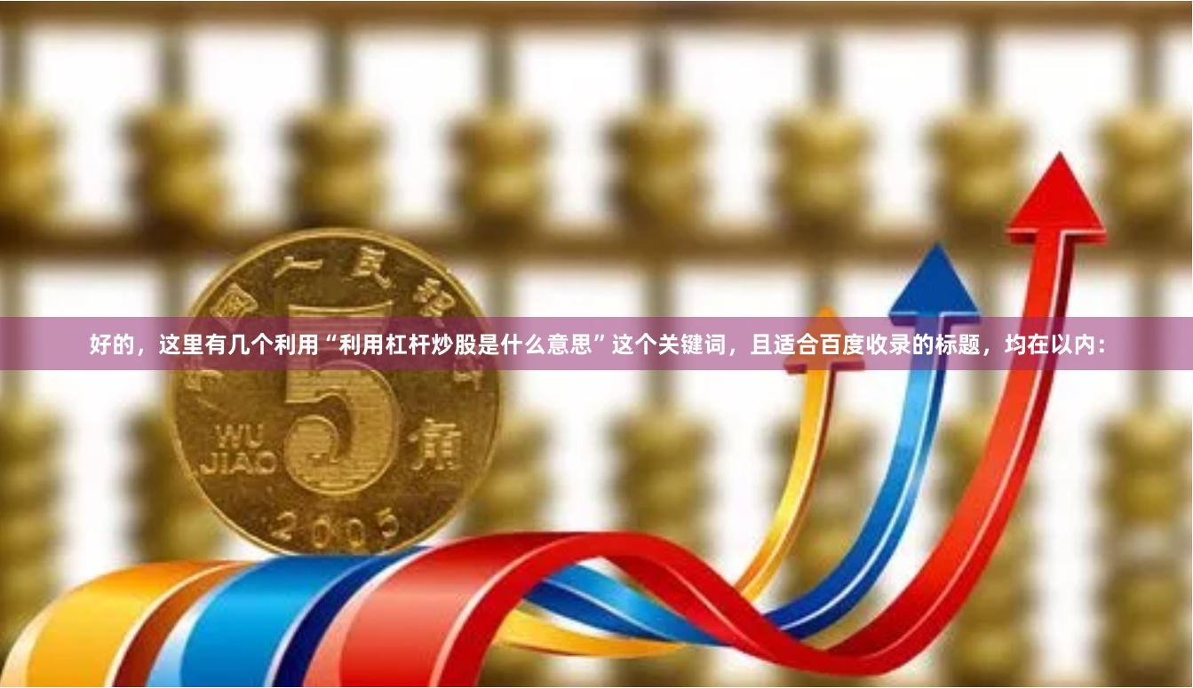 好的，这里有几个利用“利用杠杆炒股是什么意思”这个关键词，且适合百度收录的标题，均在以内：