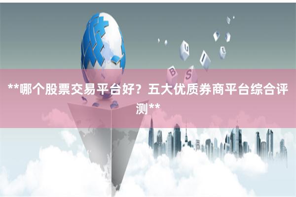 **哪个股票交易平台好？五大优质券商平台综合评测**
