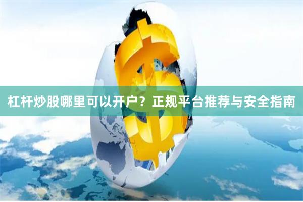 杠杆炒股哪里可以开户？正规平台推荐与安全指南