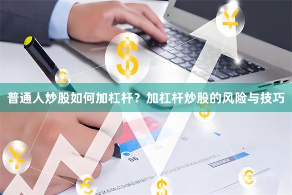普通人炒股如何加杠杆？加杠杆炒股的风险与技巧