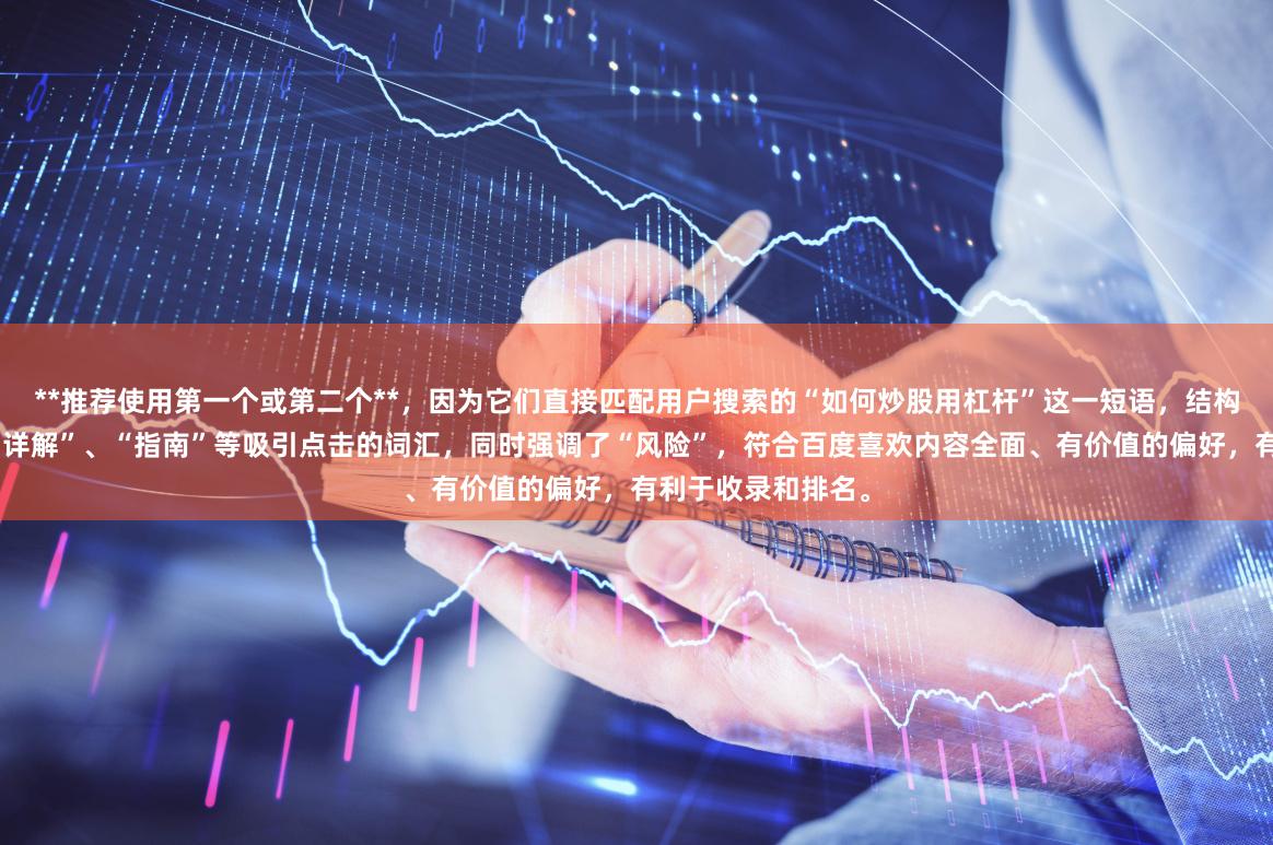 **推荐使用第一个或第二个**，因为它们直接匹配用户搜索的“如何炒股用杠杆”这一短语，结构清晰，且包含了“详解”、“指南”等吸引点击的词汇，同时强调了“风险”，符合百度喜欢内容全面、有价值的偏好，有利于收录和排名。