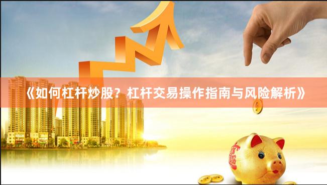 《如何杠杆炒股？杠杆交易操作指南与风险解析》