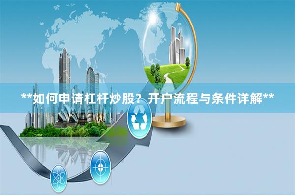 **如何申请杠杆炒股？开户流程与条件详解**