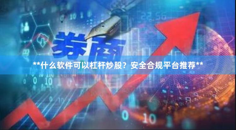 **什么软件可以杠杆炒股？安全合规平台推荐**