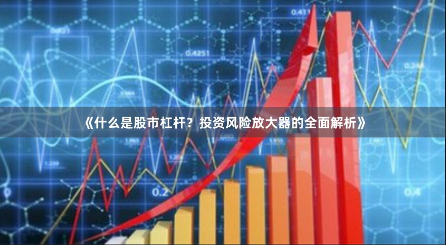 《什么是股市杠杆？投资风险放大器的全面解析》