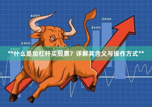 **什么是加杠杆买股票？详解其含义与操作方式**