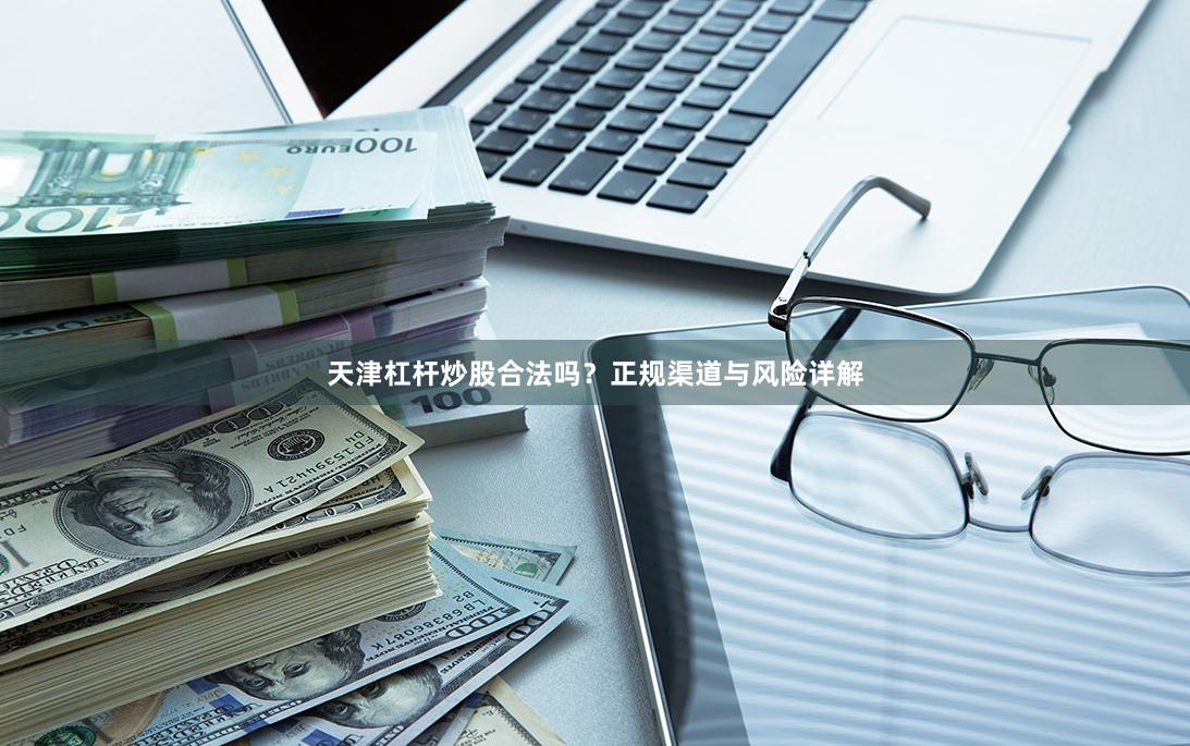 天津杠杆炒股合法吗？正规渠道与风险详解