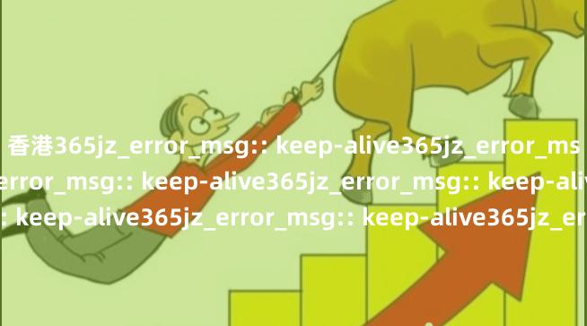 香港365jz_error_msg:: keep-alive365jz_error_msg:: keep-alive365jz_error_msg:: keep-alive365jz_error_msg:: keep-alive365jz_error_msg:: keep-alive365jz_error_msg:: keep-alive365jz_error_msg:: keep-alive36