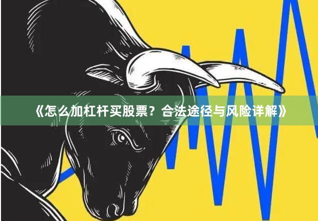 《怎么加杠杆买股票？合法途径与风险详解》
