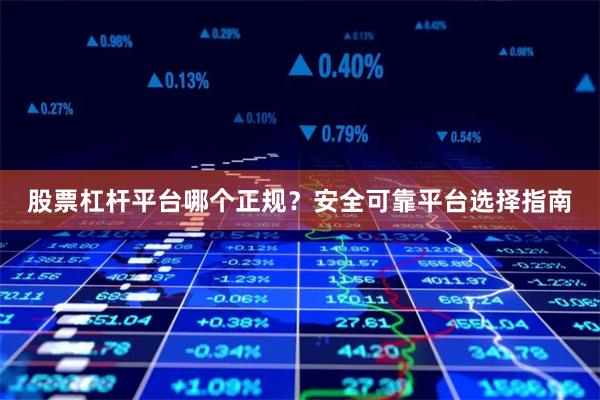 股票杠杆平台哪个正规？安全可靠平台选择指南