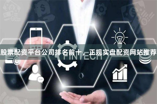 股票配资平台公司排名前十，正规实盘配资网站推荐