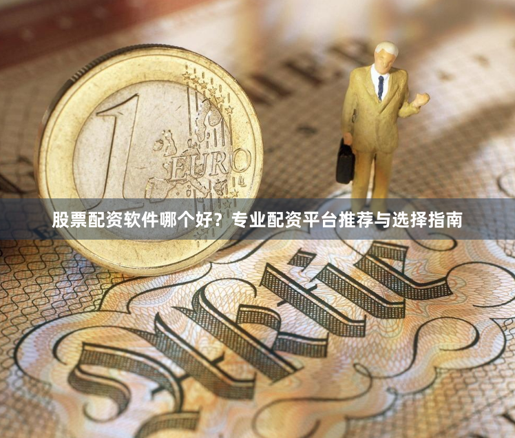 股票配资软件哪个好？专业配资平台推荐与选择指南