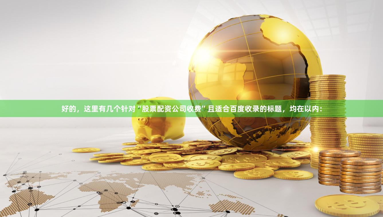 好的，这里有几个针对“股票配资公司收费”且适合百度收录的标题，均在以内：