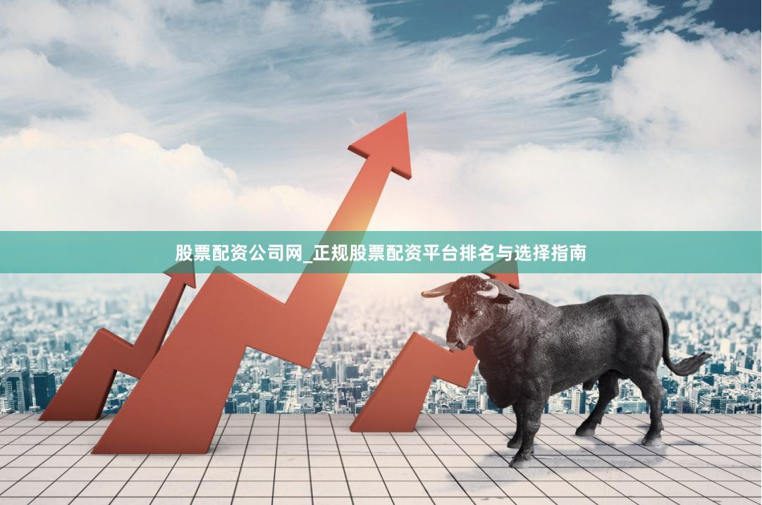 股票配资公司网_正规股票配资平台排名与选择指南