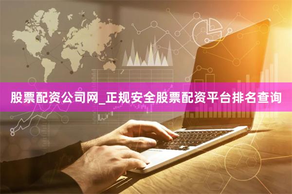 股票配资公司网_正规安全股票配资平台排名查询