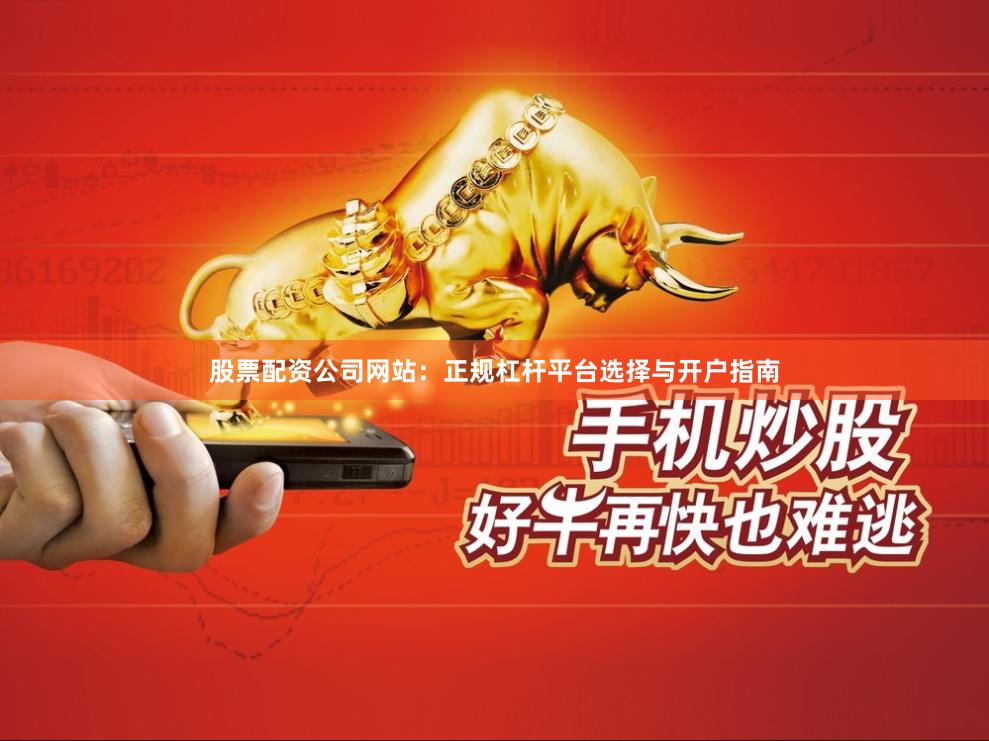 股票配资公司网站：正规杠杆平台选择与开户指南