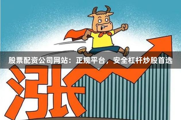 股票配资公司网站：正规平台，安全杠杆炒股首选