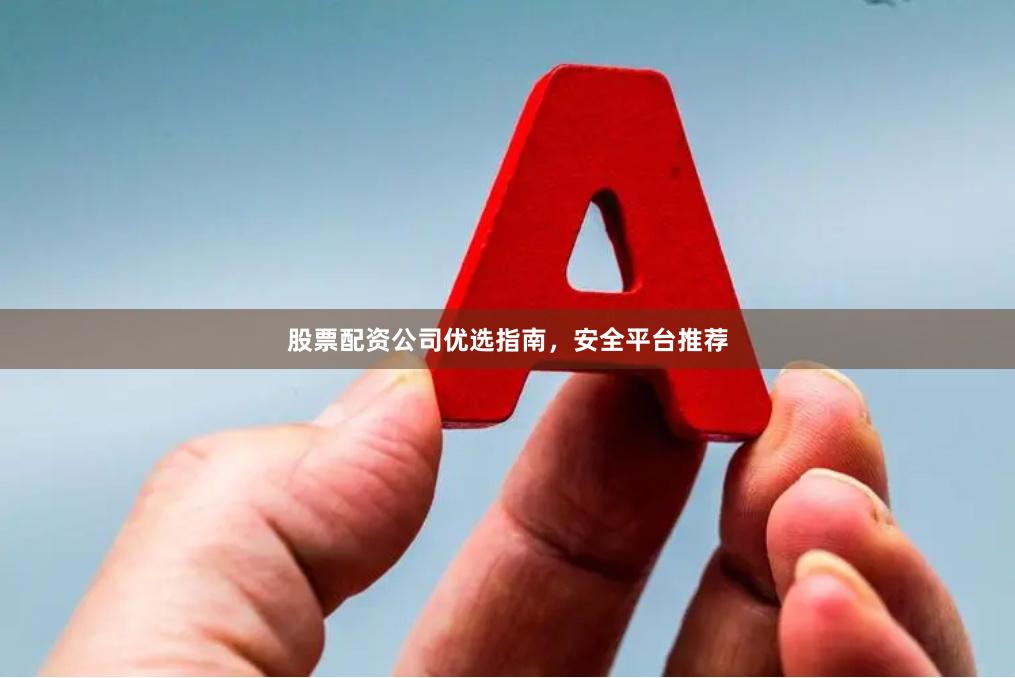 股票配资公司优选指南，安全平台推荐