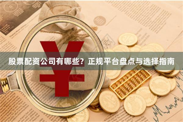 股票配资公司有哪些？正规平台盘点与选择指南