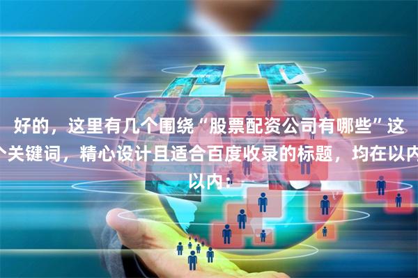 好的，这里有几个围绕“股票配资公司有哪些”这个关键词，精心设计且适合百度收录的标题，均在以内：