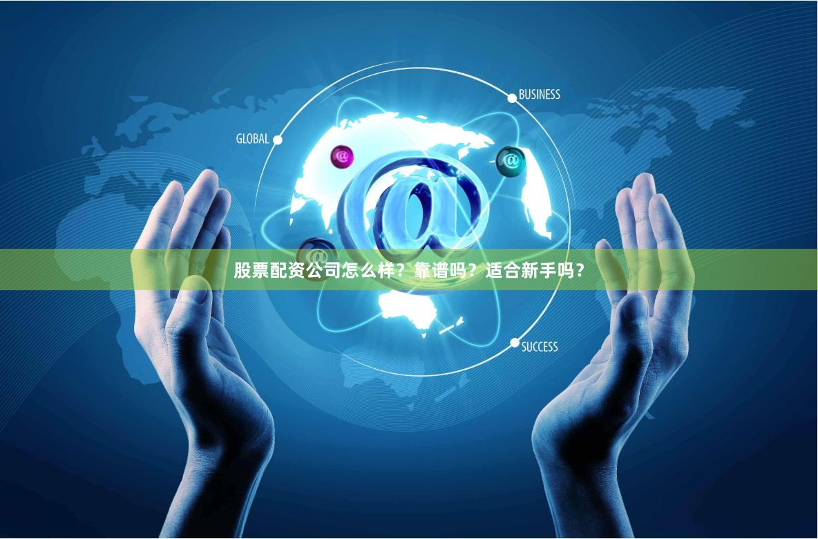 股票配资公司怎么样？靠谱吗？适合新手吗？