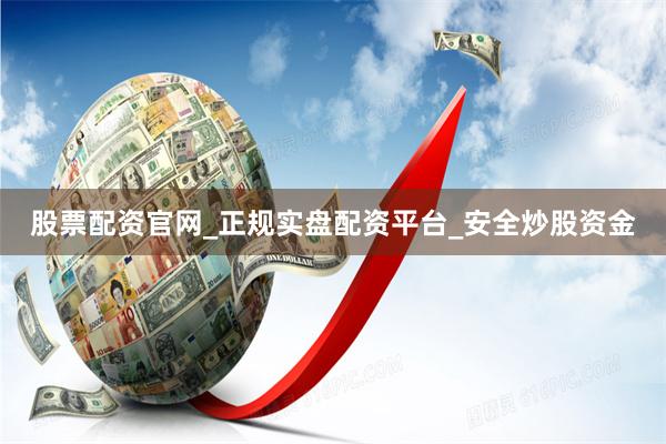股票配资官网_正规实盘配资平台_安全炒股资金