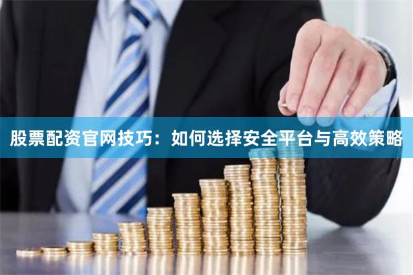 股票配资官网技巧：如何选择安全平台与高效策略