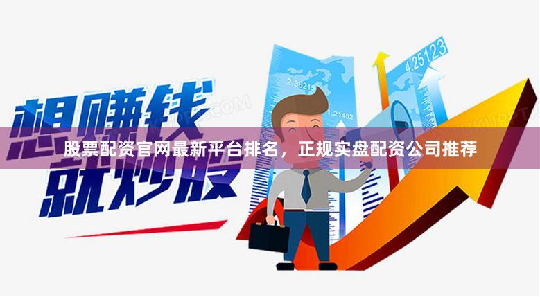 股票配资官网最新平台排名，正规实盘配资公司推荐