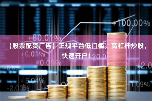 【股票配资广告】正规平台低门槛，高杠杆炒股，快速开户！