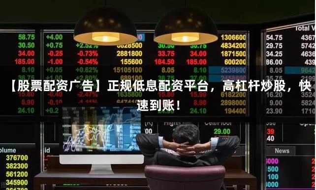 【股票配资广告】正规低息配资平台，高杠杆炒股，快速到账！
