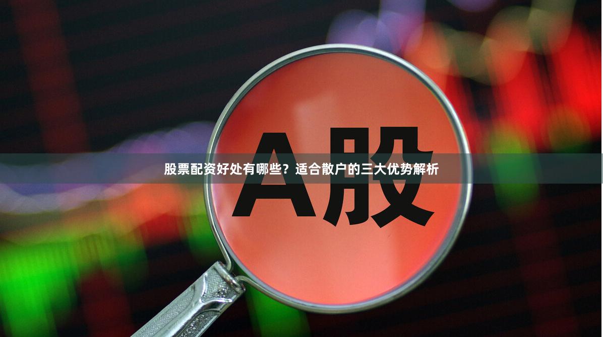 股票配资好处有哪些？适合散户的三大优势解析