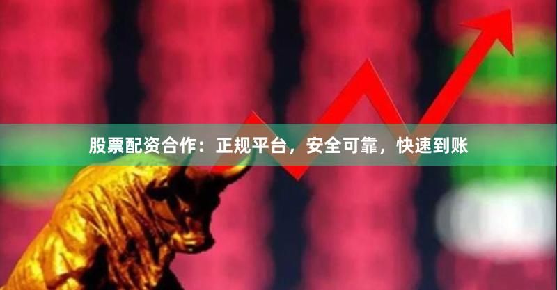 股票配资合作：正规平台，安全可靠，快速到账