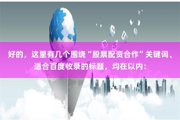 好的，这里有几个围绕“股票配资合作”关键词、适合百度收录的标题，均在以内：