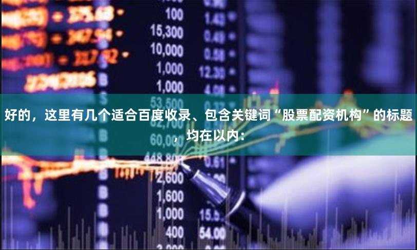 好的，这里有几个适合百度收录、包含关键词“股票配资机构”的标题，均在以内：