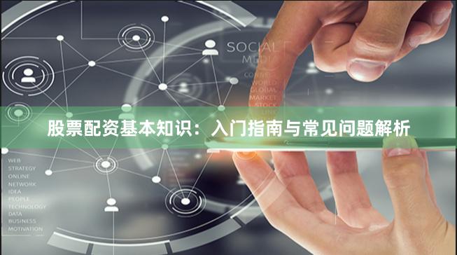 股票配资基本知识：入门指南与常见问题解析
