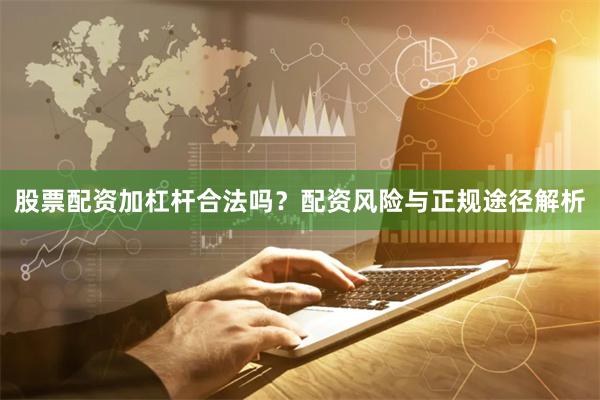 股票配资加杠杆合法吗？配资风险与正规途径解析