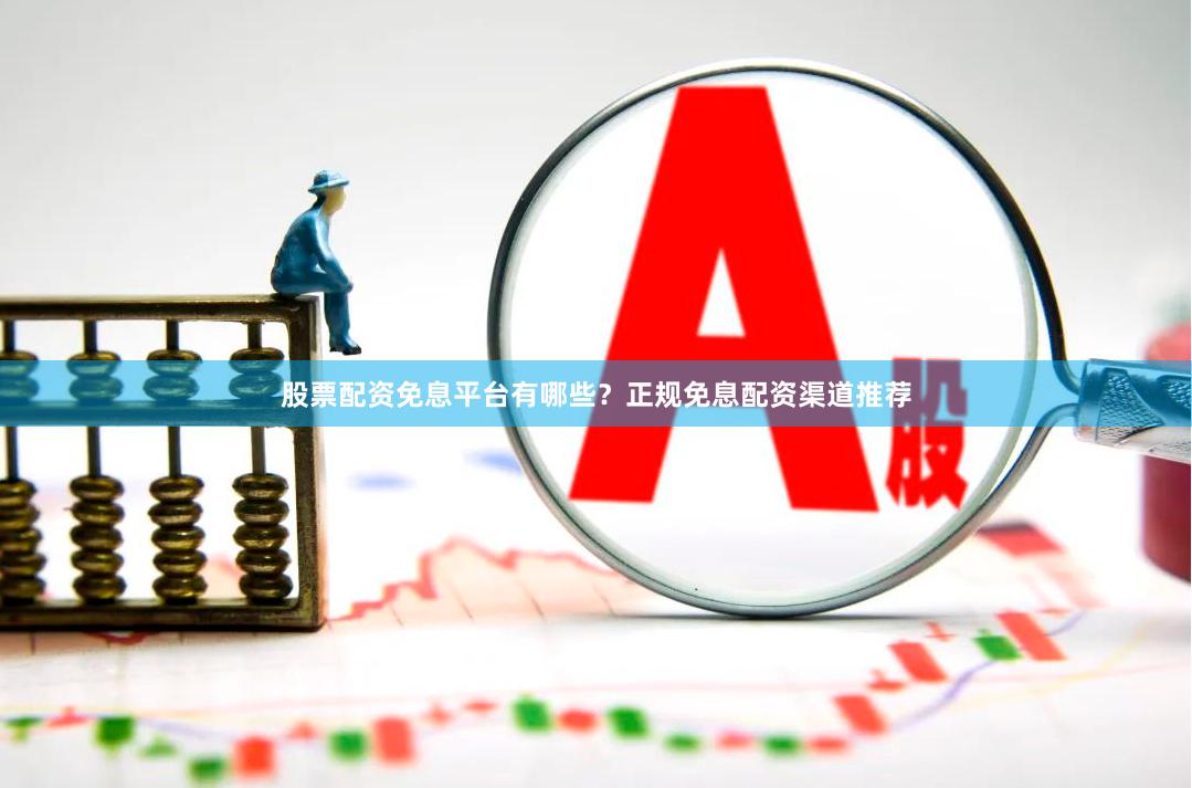 股票配资免息平台有哪些？正规免息配资渠道推荐
