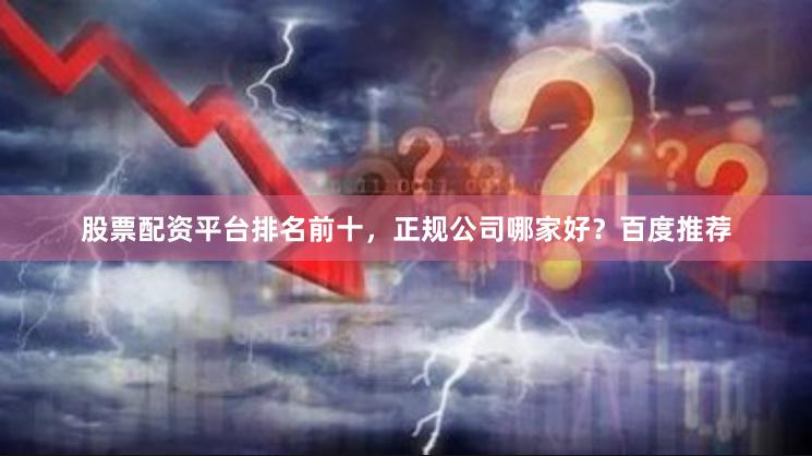 股票配资平台排名前十，正规公司哪家好？百度推荐