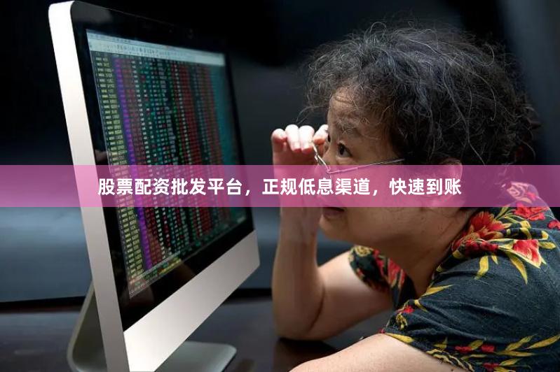 股票配资批发平台，正规低息渠道，快速到账