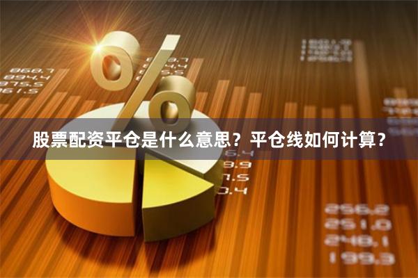 股票配资平仓是什么意思？平仓线如何计算？